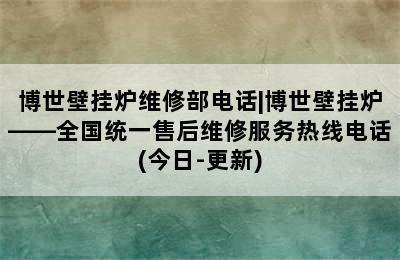 博世壁挂炉维修部电话|博世壁挂炉——全国统一售后维修服务热线电话(今日-更新)